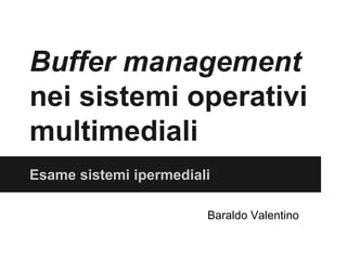 Buffer management
nei sistemi operativi
multimediali
Esame sistemi ipermediali
Baraldo Valentino
 