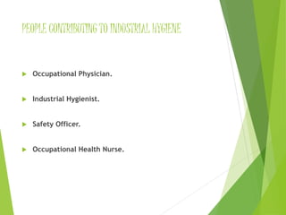 PEOPLE CONTRIBUTING TO INDUSTRIAL HYGIENE 
 Occupational Physician. 
 Industrial Hygienist. 
 Safety Officer. 
 Occupational Health Nurse. 
 