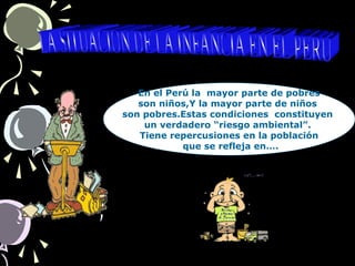 En el Perú la mayor parte de pobres
son niños,Y la mayor parte de niños
son pobres.Estas condiciones constituyen
un verdadero “riesgo ambiental”.
Tiene repercusiones en la población
que se refleja en….
 