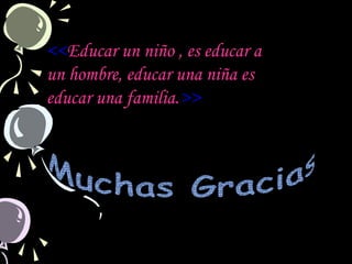 <<Educar un niño , es educar a
un hombre, educar una niña es
educar una familia.>>
 