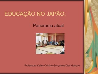 EDUCAÇÃO NO JAPÃO: Panorama atual Professora Kelley Cristine Gonçalves Dias Gasque 