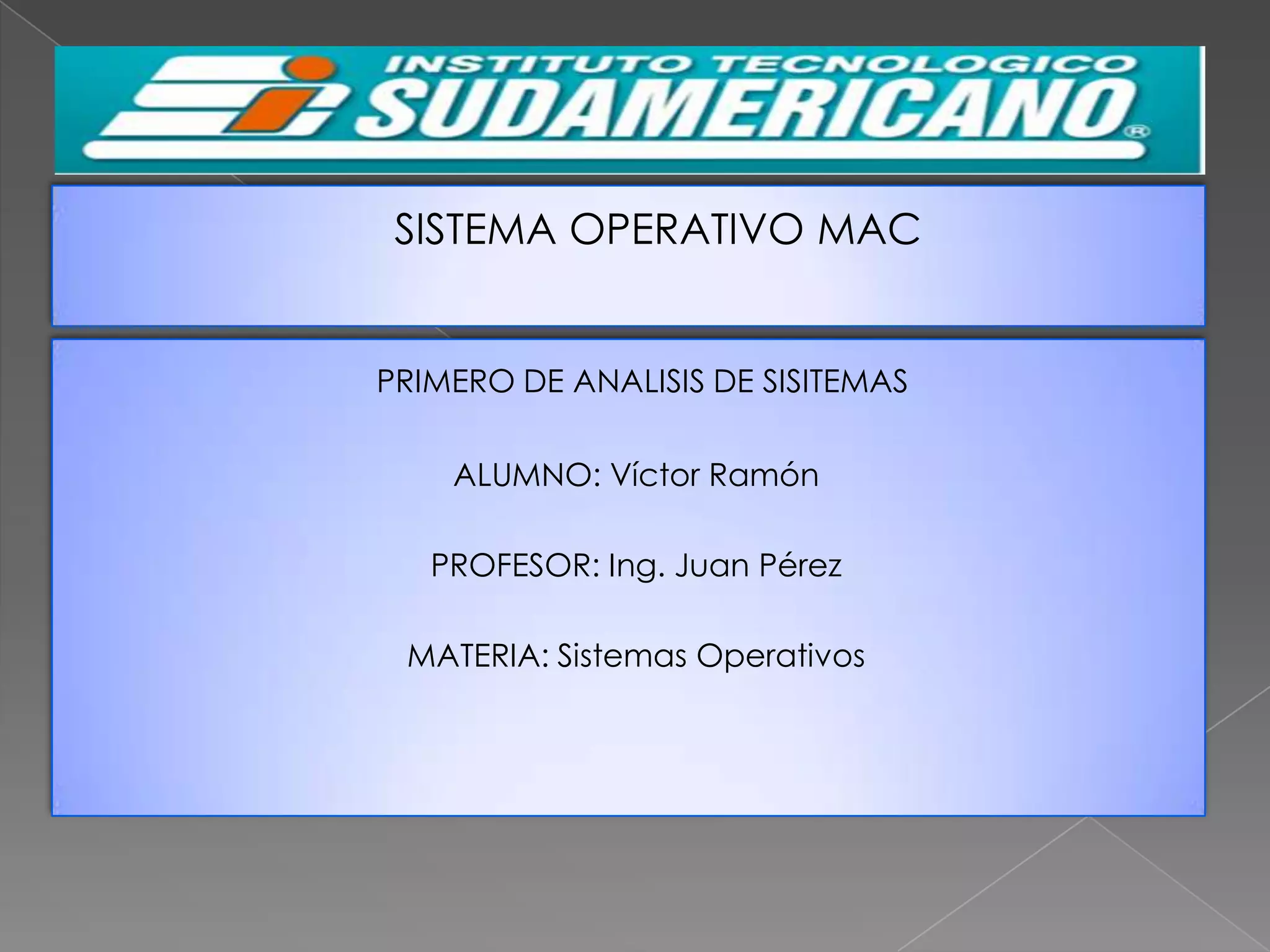 SISTEMA OPERATIVO MAC

PRIMERO DE ANALISIS DE SISITEMAS
ALUMNO: Víctor Ramón
PROFESOR: Ing. Juan Pérez
MATERIA: Sistemas Operativos

 
