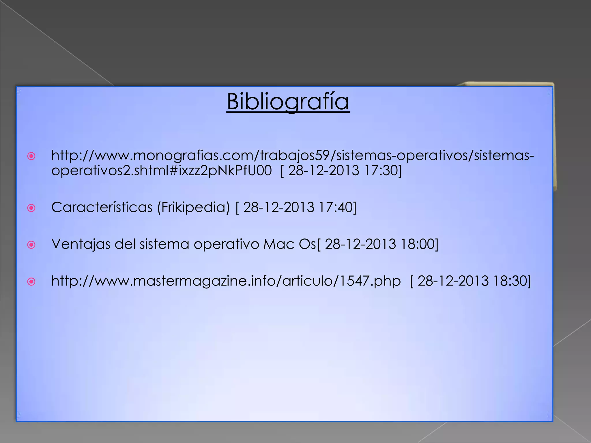 Bibliografía


http://www.monografias.com/trabajos59/sistemas-operativos/sistemasoperativos2.shtml#ixzz2pNkPfU00 [ 28-12-2013 17:30]



Características (Frikipedia) [ 28-12-2013 17:40]



Ventajas del sistema operativo Mac Os[ 28-12-2013 18:00]



http://www.mastermagazine.info/articulo/1547.php [ 28-12-2013 18:30]

 