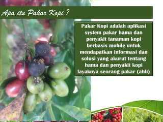 Pakar Kopi adalah aplikasi
system pakar hama dan
penyakit tanaman kopi
berbasis mobile untuk
mendapatkan informasi dan
solusi yang akurat tentang
hama dan penyakit kopi
layaknya seorang pakar (ahli)
Apa itu Pakar Kopi ?
 