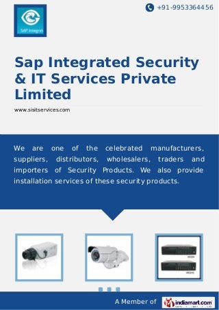 +91-9953364456

Sap Integrated Security
& IT Services Private
Limited
www.sisitservices.com

We

are

suppliers,

one

of

the

distributors,

celebrated

manufacturers,

wholesalers,

traders

and

importers of Security Products. We also provide
installation services of these security products.

A Member of

 