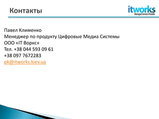 Павел Клименко
Менеджер по продукту Цифровые Медиа Системы
ООО «IT Воркс»
Тел. +38 044 593 09 61
+38 097 7672283
pk@itworks.kiev.ua
 