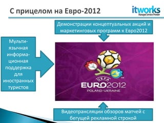 Демонстрации концептуальных акций и
               маркетинговых программ к Евро2012
   Мульти-
   язычная
  информа-
   ционная
 поддержка
     для
иностранных
  туристов



               Видеотрансляции обзоров матчей с
                  бегущей рекламной строкой
 