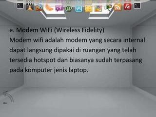 e. Modem WiFi (Wireless Fidelity)
Modem wifi adalah modem yang secara internal
dapat langsung dipakai di ruangan yang telah
tersedia hotspot dan biasanya sudah terpasang
pada komputer jenis laptop.
 