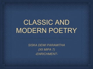 CLASSIC AND
MODERN POETRY
SISKA DEWI PARAMITHA
(XII MIPA 7)
-ENRICHMENT-
 
