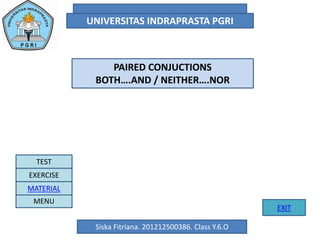 UNIVERSITAS INDRAPRASTA PGRI
Siska Fitriana. 201212500386. Class Y.6.O
MENU
TEST
EXERCISE
MATERIAL
EXIT
PAIRED CONJUCTIONS
BOTH….AND / NEITHER….NOR
 