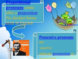 Prepositional
pronouns come
after a preposition.
No distinct forms
exist in English
Possessive pronouns
are
used to
indicate possession or
 