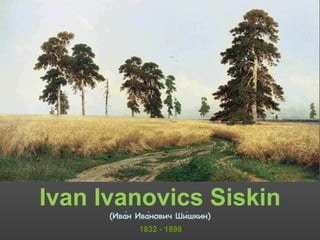 Iv a n  Ivanovics  Siskin 1832   -   1898 (Ива́н Ива́нович Ши́шкин) 