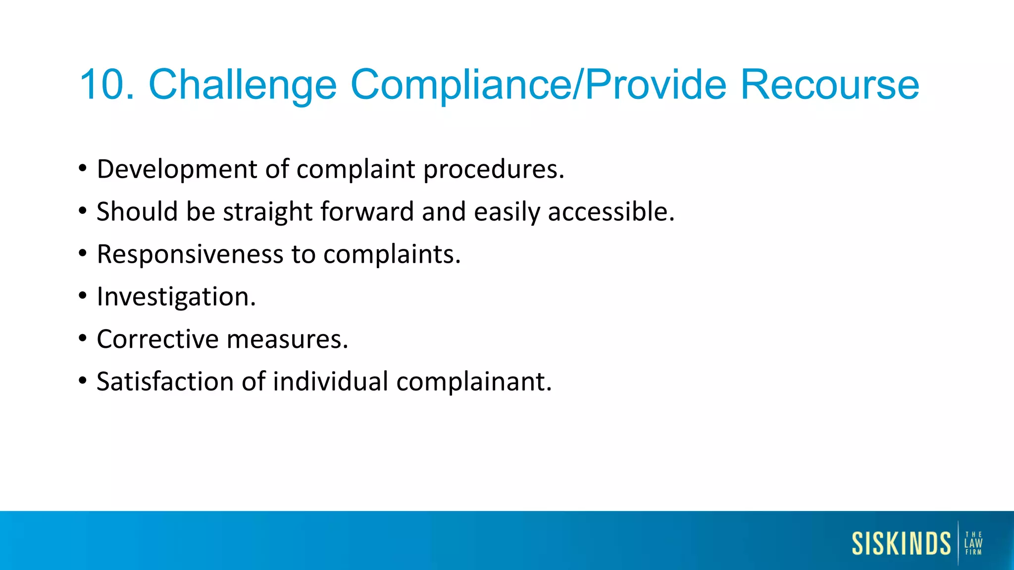 10. Challenge Compliance/Provide Recourse
• Development of complaint procedures.
• Should be straight forward and easily accessible.
• Responsiveness to complaints.
• Investigation.
• Corrective measures.
• Satisfaction of individual complainant.
 