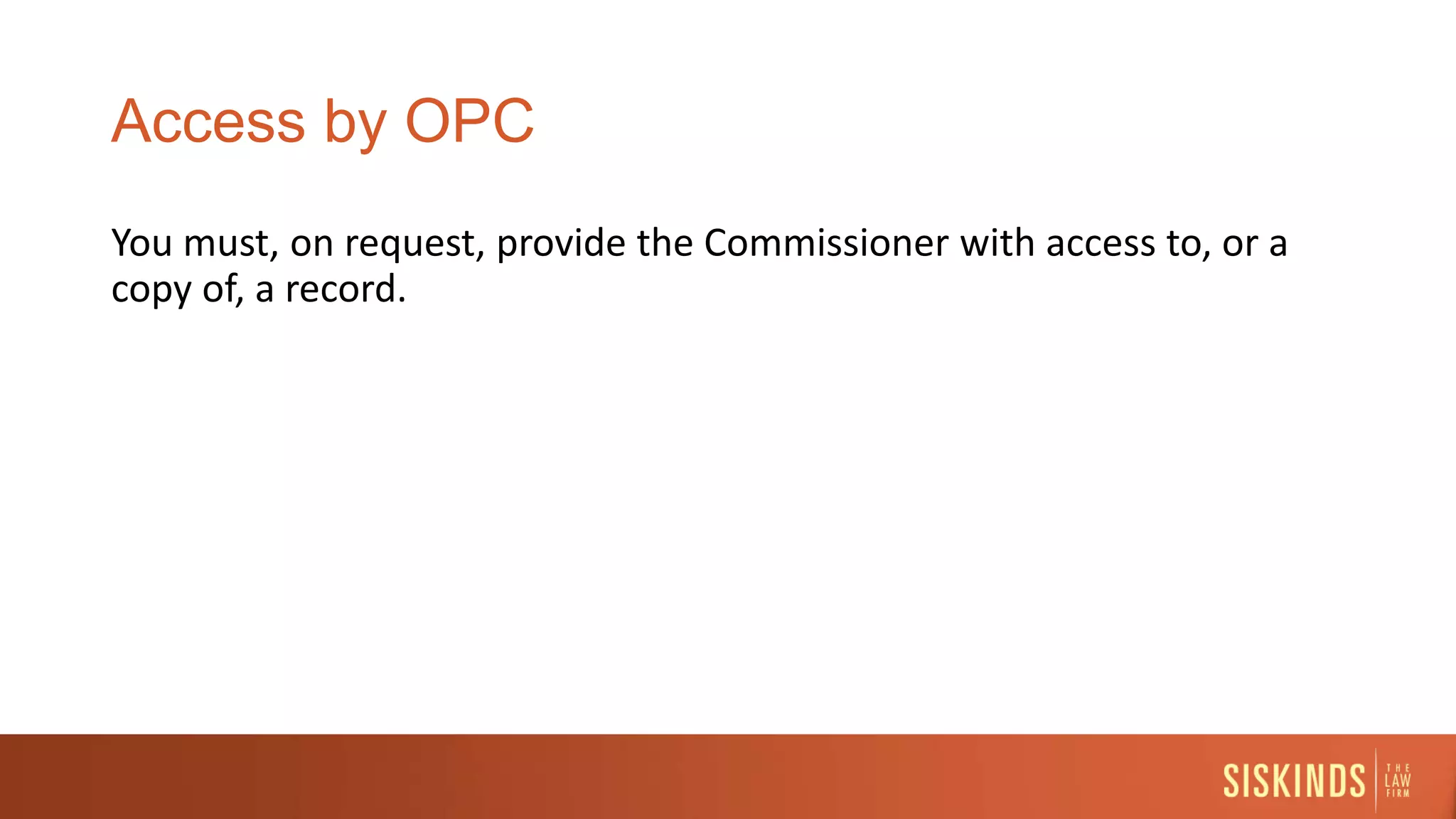 Access by OPC
You must, on request, provide the Commissioner with access to, or a
copy of, a record.
 