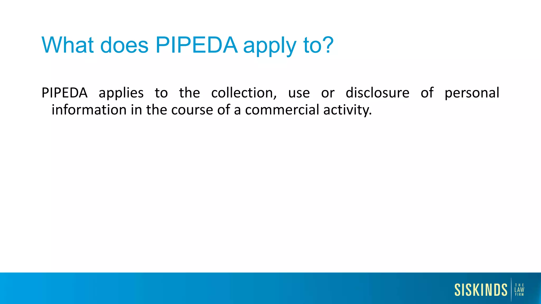 What does PIPEDA apply to?
PIPEDA applies to the collection, use or disclosure of personal
information in the course of a commercial activity.
 