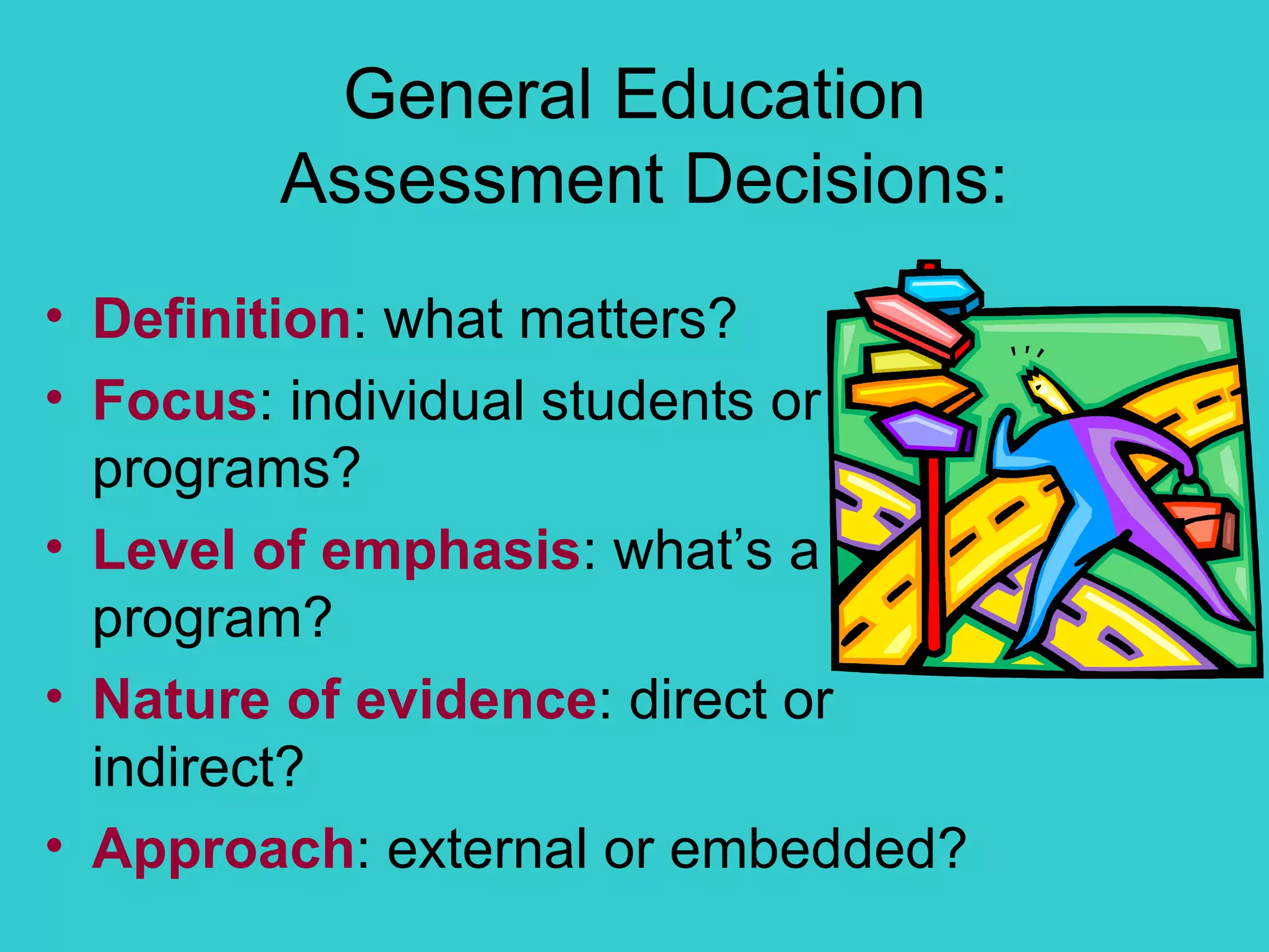 General Education  Assessment Decisions: Definition : what matters? Focus : individual students or programs? Level of emphasis : what’s a program? Nature of evidence : direct or indirect? Approach : external or embedded? 