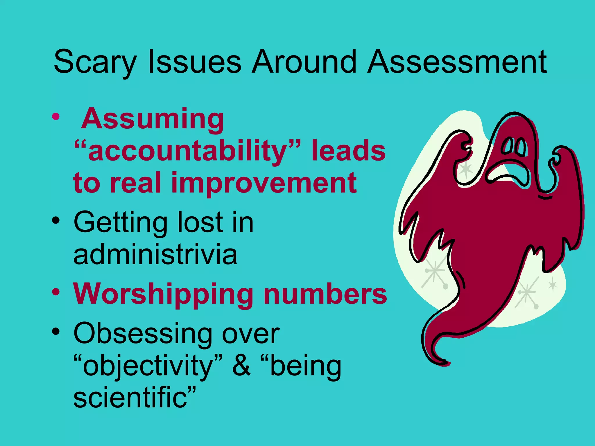 Scary Issues Around Assessment Assuming “accountability” leads to real improvement Getting lost in administrivia Worshipping numbers Obsessing over “objectivity” & “being scientific” 