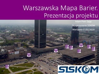 Warszawska Mapa Barier.
Prezentacja projektu
Adam Piotr Zając
Stowarzyszenie SISKOM
Warszawa 07/07/2014
 