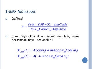 INDEX MODULASI
   Definisi
              Peak _ DSB  SC _ amplitude
           m
               Peak _ Carrier _ Amplitude

   Jika dinyatakan dalam index modulasi, maka
    persamaan sinyal AM adalah :


       X AM (t )  A cos  c t  mA cos  m t cos  c t
       X AM (t )  A(1  m cos  m t ) cos  c t
 