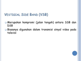 VESTIGIAL SIDE BAND (VSB)

 Merupakan kompromi (jalan tengah) antara SSB dan
  DSB
 Biasanya digunakan dalam transmisi sinyal video pada
  televisi
 