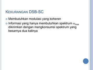 KEKURANGAN DSB-SC
 Membutuhkan modulasi yang koheren
 Informasi yang hanya membutuhkan spektrum ωmax
  dikirimkan dengan mengkonsumsi spektrum yang
  besarnya dua kalinya
 
