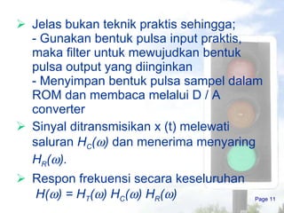 Jelas bukan teknik praktis sehingga ; -  Gunakan bentuk pulsa input praktis,  maka filter untuk mewujudkan bentuk pulsa output yang diinginkan -  Menyimpan bentuk pulsa sampel dalam ROM dan membaca melalui D / A converter Sinyal ditransmisikan x (t) melewati saluran  H C (  )   dan menerima menyaring  H R (  ). Respon frekuensi secara keseluruhan  H(  ) = H T (  ) H C (  ) H R (  )   Page  