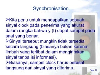Synchronisation Page  Kita perlu untuk mendapatkan sebuah sinyal clock pada penerima yang akurat dalam rangka bahwa y (t) dapat sampel pada saat yang benar . Sinyal tersebut mungkin tidak tersedia secara langsung (biasanya bukan karena limbah yang terlibat dalam mengirimkan sinyal tanpa isi informasi) . Biasanya, sampel  clock  harus berasal langsung dari sinyal yang diterima . . 