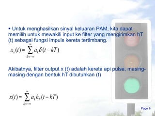 Untuk menghasilkan sinyal keluaran PAM, kita dapat  memilih untuk mewakili input ke filter yang mengirimkan hT (t) sebagai fungsi impuls kereta tertimbang . Akibatnya, filter output x (t) adalah kereta api pulsa, masing-masing dengan bentuk hT dibutuhkan (t) Page  