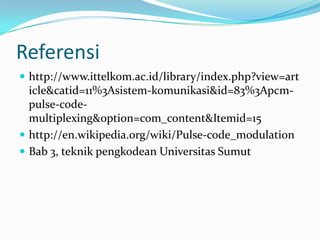 Referensi
 http://www.ittelkom.ac.id/library/index.php?view=art
  icle&catid=11%3Asistem-komunikasi&id=83%3Apcm-
  pulse-code-
  multiplexing&option=com_content&Itemid=15
 http://en.wikipedia.org/wiki/Pulse-code_modulation
 Bab 3, teknik pengkodean Universitas Sumut
 