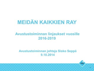 MEIDÄN KAIKKIEN RAY 
Avustustoiminnan linjaukset vuosille 
2016-2019 
1 
Avustustoiminnan johtaja Sisko Seppä 
9.10.2014 
 