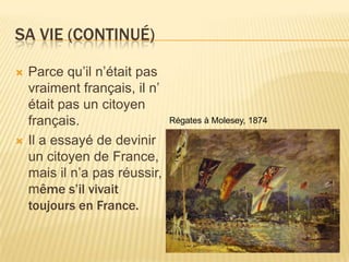 Sa Vie (ContinuÉ)Parcequ’iln’était pas vraimentfrançais, il n’était pas un citoyenfrançais.Il a essayé de devinir un citoyen de France, maisiln’a pas réussir, mêmes’ilvivaittoujours en France.Régates à Molesey, 1874