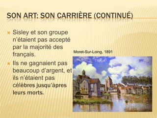 Son art: Son carriÈre (continuÉ)Sisley et son groupen’étaient pas accepté par la majorité des français.Ils ne gagnaient pas beaucoup d’argent, et ilsn’étaient pas célèbresjusqu’àpresleursmorts.Moret-Sur-Loing, 1891