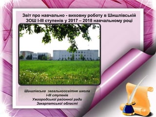 Шишлівська загальноосвітня школа
І-ІІІ ступенів
Ужгородської районної ради
Закарпатської області
Звіт про навчально - виховну роботу в Шишлівській
ЗОШ І-ІІІ ступенів у 2017 – 2018 навчальному році
 