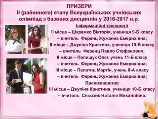 Інформаційні технології
ІІ місце – Шкрамко Вікторія, учениця 9-Б класу
– вчитель Ференц Жужанна Емерихівна;
ІІ місце – Джупіна Кристина, учениця 10-Б класу
– вчитель Ференц Павло Стефанович;
ІІ місце – Полищук Олег, учень 11-Б класу
– вчитель Ференц Жужанна Емерихівна;
ІІІ місце – Палатиц Мартін, учень 8-А класу
– вчитель Ференц Жужанна Емерихівна;
Правознавство
ІІІ місце – Джупіна Кристина, учениця 10-Б класу
– вчитель Сньозик Наталія Михайлівна.
 