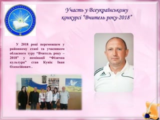 У 2018 році переможцем у
районному етапі та учасником
обласного туру “Вчитель року –
2018” у номінації “Фізична
культура” став Кувік Іван
Олексійович .
 