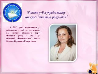 У 2017 році переможцем у
районному етапі та лауреатом
(ІV місце) обласного туру
“Вчитель року – 2017” у
номінації “Інформатика” стала
Ференц Жужанна Емерихівна.
 