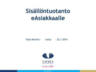 Sisällöntuotanto
eAsiakkaalle

Tuija Marstio

Lohja

www.laurea.fi

22.1.2014

 