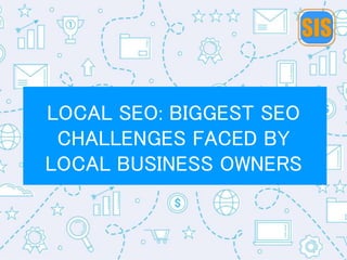 LOCAL SEO: BIGGEST SEO
CHALLENGES FACED BY
LOCAL BUSINESS OWNERS
 