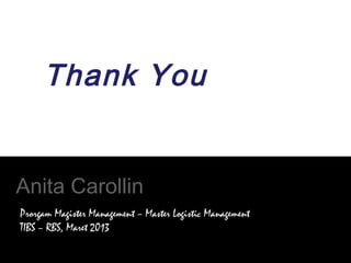 Thank You
Anita Carollin
Prorgam Magister Management – Master Logistic Management
TIBS – RBS, Maret 2013
 