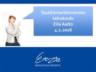 Sisältömarkkinoinnin
tehokoulu
Eila Aalto
4.2.2016
 