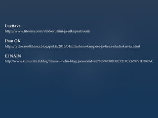 Luettava
http://www.fitoona.com/viikkorutiini-ja-olkapaatreeni/
Ihan OK
http://tyttosaoottikissa.blogspot.fi/2013/04/fitfashion-tampere-ja-lisaa-studiokuvia.html
EI NÄIN
http://www.kuntoriihi.fi/blog/fitness---helin-blogi;jsessionid=2678E999D0D32C7217CC659791D289AC
 