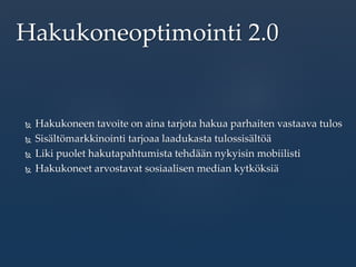  Hakukoneen tavoite on aina tarjota hakua parhaiten vastaava tulos
 Sisältömarkkinointi tarjoaa laadukasta tulossisältöä
 Liki puolet hakutapahtumista tehdään nykyisin mobiilisti
 Hakukoneet arvostavat sosiaalisen median kytköksiä
Hakukoneoptimointi 2.0
 