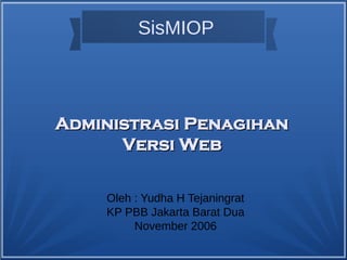 SisMIOP
Oleh : Yudha H Tejaningrat
KP PBB Jakarta Barat Dua
November 2006
Administrasi PenagihanAdministrasi Penagihan
Versi WebVersi Web
 