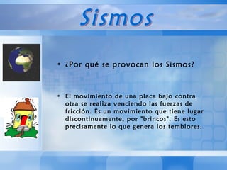 ¿Por qué se provocan los Sismos? El movimiento de una placa bajo contra otra se realiza venciendo las fuerzas de fricción. Es un movimiento que tiene lugar discontinuamente, por "brincos". Es esto precisamente lo que genera los temblores. Sismos 