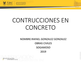 CONTRUCCIONES EN
CONCRETO
NOMBRE:RAFAEL GONZALEZ GONZALEZ
OBRAS CIVILES
SOGAMOSO
2019
 