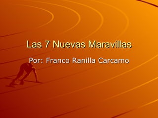 Las 7 Nuevas Maravillas Por: Franco Ranilla Carcamo 