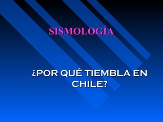 SISMOLOGÍASISMOLOGÍA
¿POR QUÉ TIEMBLA EN¿POR QUÉ TIEMBLA EN
CHILE?CHILE?
 