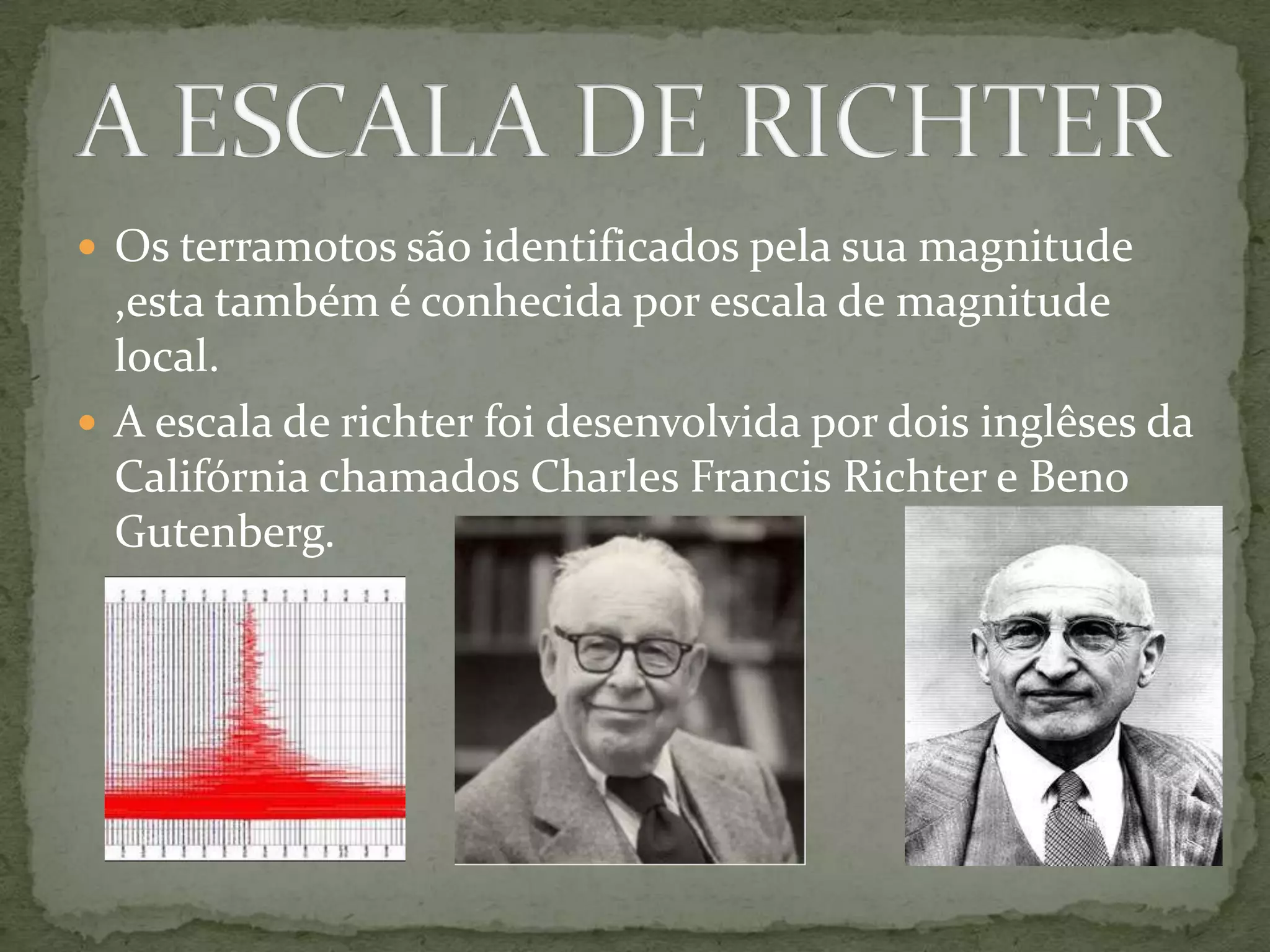  Os terramotos são identificados pela sua magnitude
  ,esta também é conhecida por escala de magnitude
  local.
 A escala de richter foi desenvolvida por dois inglêses da
  Califórnia chamados Charles Francis Richter e Beno
  Gutenberg.
 