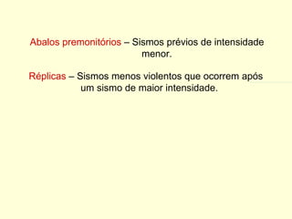 Abalos premonitórios  – Sismos prévios de intensidade menor. Réplicas  – Sismos menos violentos que ocorrem após um sismo de maior intensidade. 