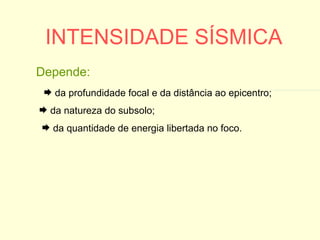 INTENSIDADE SÍSMICA da profundidade focal e da distância ao epicentro; da natureza do subsolo; da quantidade de energia libertada no foco. Depende: 